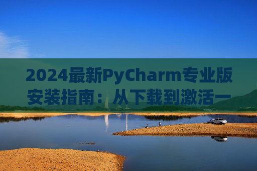 2024最新PyCharm专业版安装指南：从下载到激活一步到位